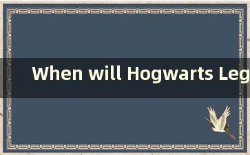 When will Hogwarts Legacy bereleased（霍格沃茨遗产游戏即将发售）